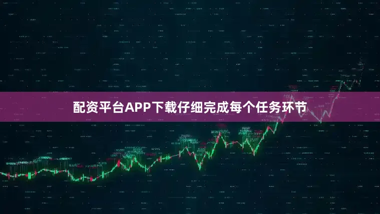 配资平台APP下载仔细完成每个任务环节
