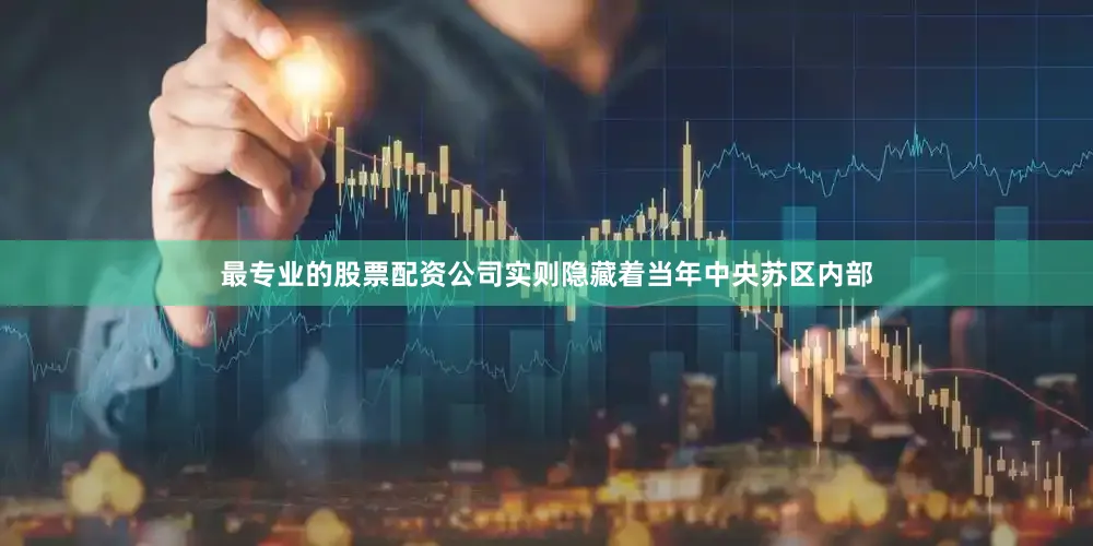 最专业的股票配资公司实则隐藏着当年中央苏区内部
