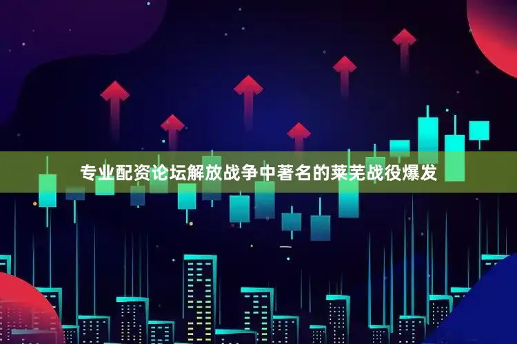 专业配资论坛解放战争中著名的莱芜战役爆发