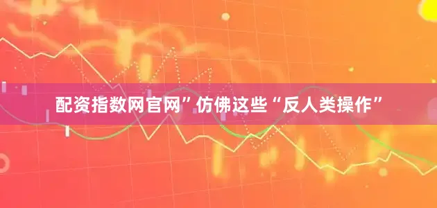 配资指数网官网”仿佛这些“反人类操作”